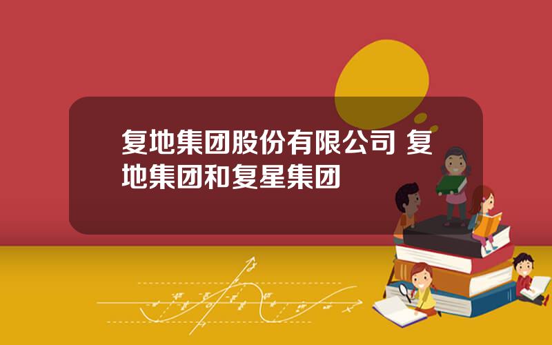 复地集团股份有限公司 复地集团和复星集团